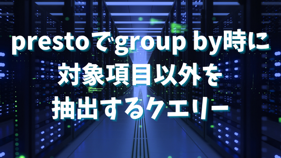 prestoでgroup by時に対象項目以外を抽出するクエリー。max_by／min_by