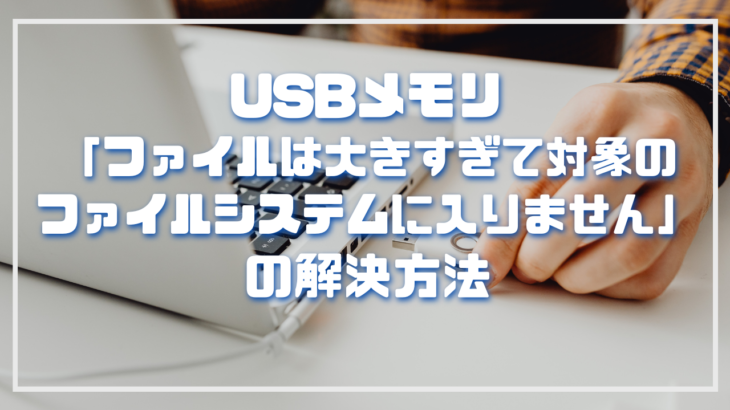 USBメモリ「ファイルは大きすぎて対象のファイルシステムに入りません」の解決方法