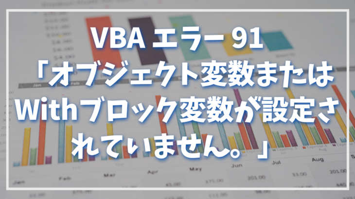 【解決方法】VBA エラー 91「オブジェクト変数またはWithブロック変数が設定されていません。」