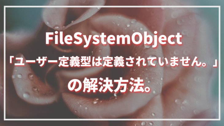 FileSystemObject「ユーザー定義型は定義されていません。」の解決方法。